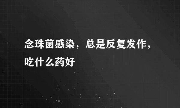 念珠菌感染，总是反复发作，吃什么药好