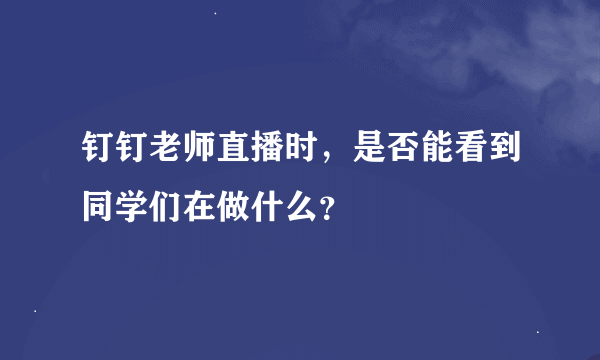 钉钉老师直播时，是否能看到同学们在做什么？