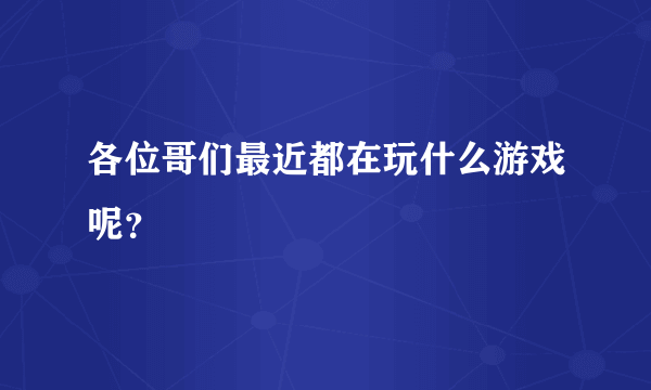 各位哥们最近都在玩什么游戏呢？