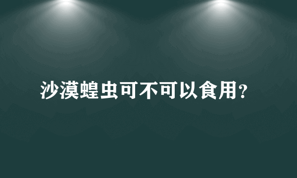 沙漠蝗虫可不可以食用？