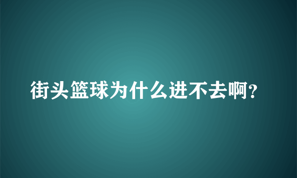 街头篮球为什么进不去啊？