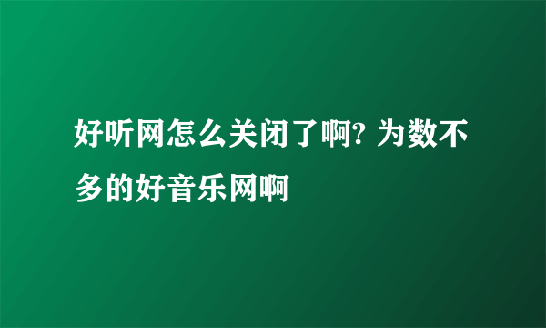 好听网怎么关闭了啊? 为数不多的好音乐网啊