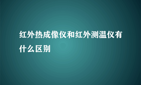 红外热成像仪和红外测温仪有什么区别