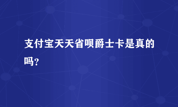 支付宝天天省呗爵士卡是真的吗？