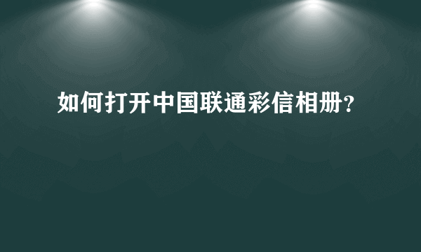 如何打开中国联通彩信相册？