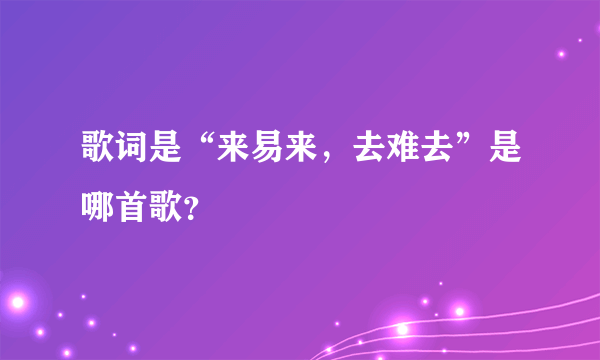 歌词是“来易来，去难去”是哪首歌？