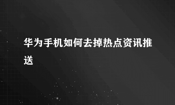 华为手机如何去掉热点资讯推送