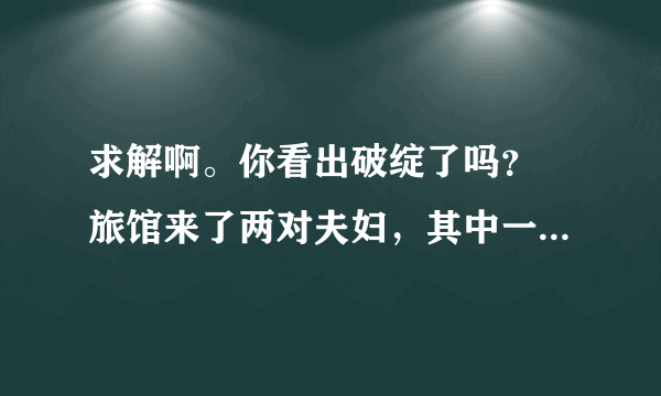 求解啊。你看出破绽了吗？ 旅馆来了两对夫妇，其中一对是名符其实的夫妇，另一对是杀夫外逃的通缉犯和其