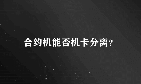 合约机能否机卡分离？