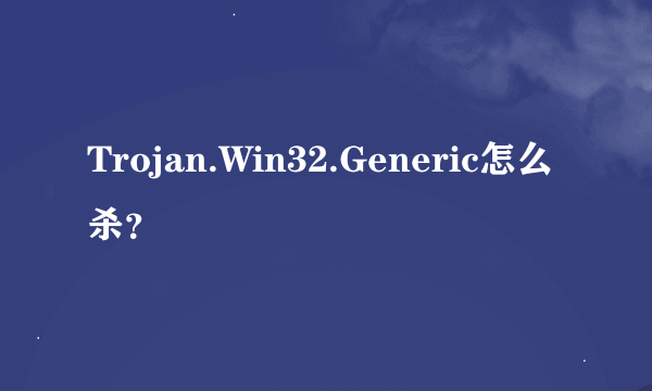 Trojan.Win32.Generic怎么杀？