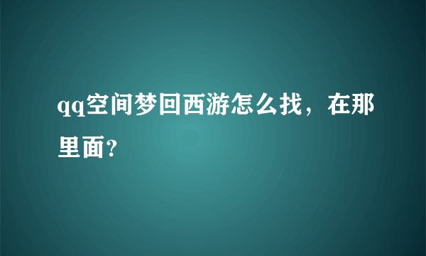 qq空间梦回西游怎么找，在那里面？