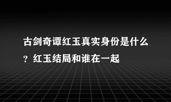 古剑奇谭红玉真实身份是什么？红玉结局和谁在一起