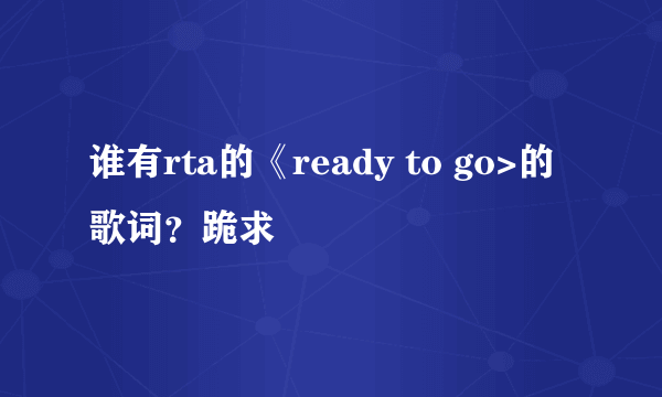 谁有rta的《ready to go>的歌词？跪求