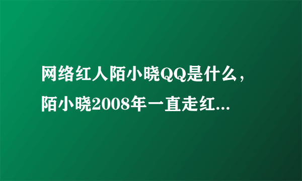 网络红人陌小晓QQ是什么，陌小晓2008年一直走红到现在！