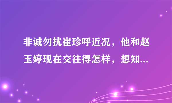 非诚勿扰崔珍呼近况，他和赵玉婷现在交往得怎样，想知道他们的近况。