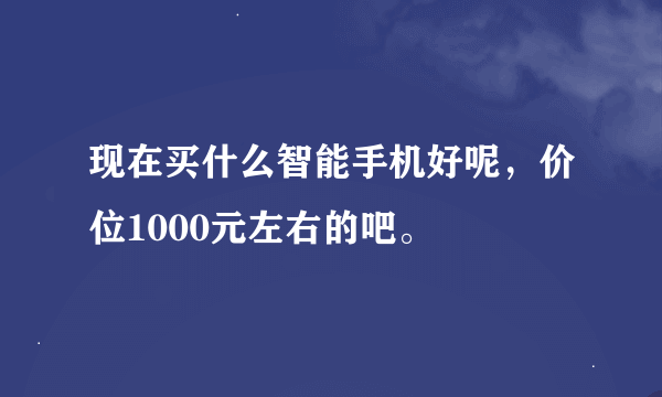 现在买什么智能手机好呢，价位1000元左右的吧。