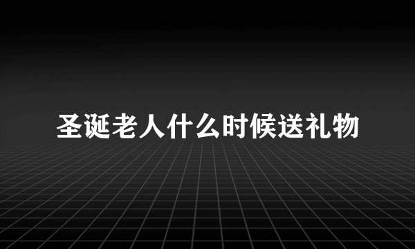 圣诞老人什么时候送礼物