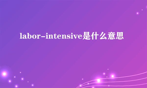 labor-intensive是什么意思