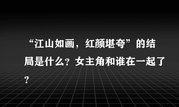 “江山如画，红颜堪夸”的结局是什么？女主角和谁在一起了？