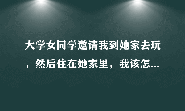 大学女同学邀请我到她家去玩，然后住在她家里，我该怎么做，第一次没经验。