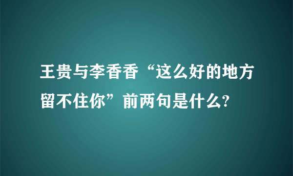 王贵与李香香“这么好的地方留不住你”前两句是什么?