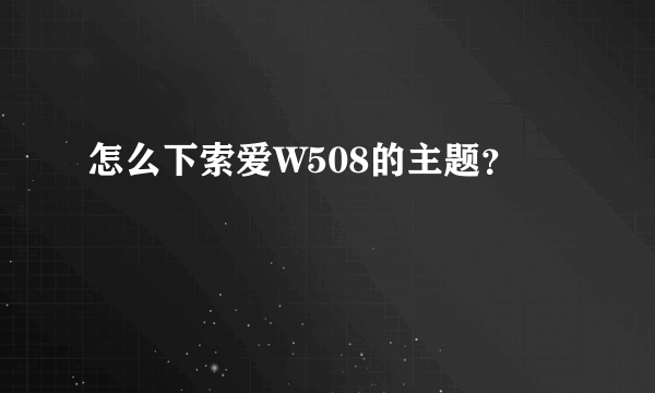 怎么下索爱W508的主题？