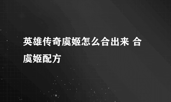 英雄传奇虞姬怎么合出来 合虞姬配方