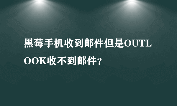 黑莓手机收到邮件但是OUTLOOK收不到邮件？