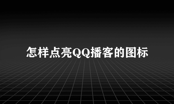 怎样点亮QQ播客的图标