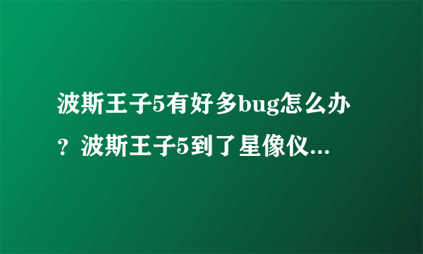 波斯王子5有好多bug怎么办？波斯王子5到了星像仪那一关时玩不了，如何解决