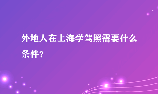 外地人在上海学驾照需要什么条件？