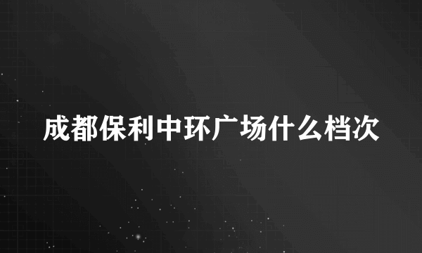 成都保利中环广场什么档次