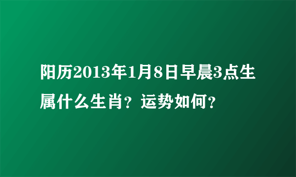 阳历2013年1月8日早晨3点生属什么生肖？运势如何？