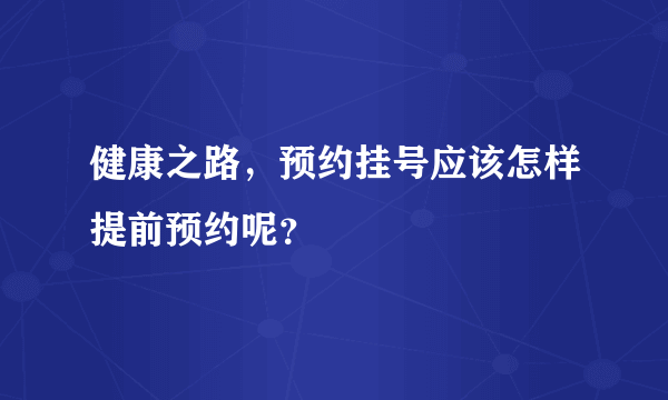 健康之路，预约挂号应该怎样提前预约呢？