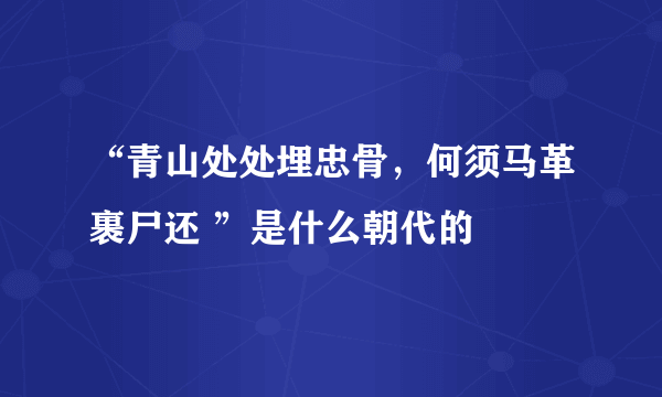 “青山处处埋忠骨，何须马革裹尸还 ”是什么朝代的