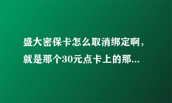 盛大密保卡怎么取消绑定啊，就是那个30元点卡上的那个绑定了的密保卡怎么取消掉啊？