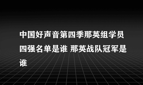 中国好声音第四季那英组学员四强名单是谁 那英战队冠军是谁