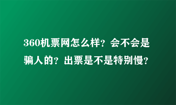 360机票网怎么样？会不会是骗人的？出票是不是特别慢？