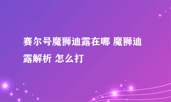 赛尔号魔狮迪露在哪 魔狮迪露解析 怎么打