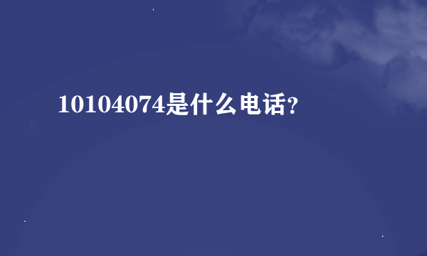 10104074是什么电话？