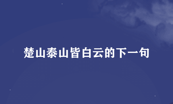 楚山泰山皆白云的下一句