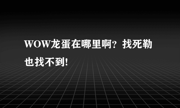 WOW龙蛋在哪里啊？找死勒也找不到!