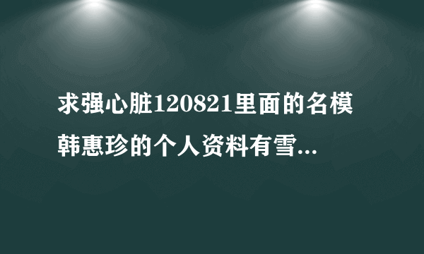 求强心脏120821里面的名模韩惠珍的个人资料有雪莉珉豪的那一期，她身高多少啊