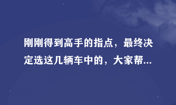 刚刚得到高手的指点，最终决定选这几辆车中的，大家帮评价一下这些车