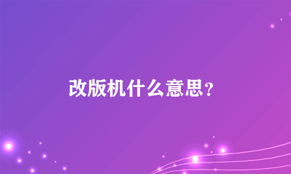 改版机什么意思？