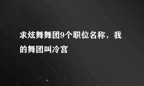 求炫舞舞团9个职位名称，我的舞团叫冷宫