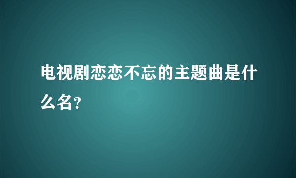 电视剧恋恋不忘的主题曲是什么名？