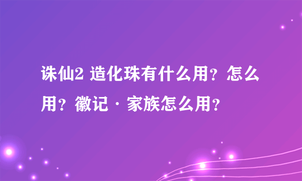 诛仙2 造化珠有什么用？怎么用？徽记·家族怎么用？