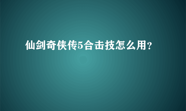 仙剑奇侠传5合击技怎么用？