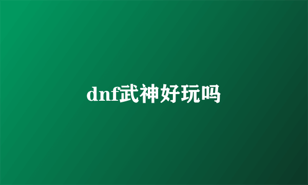 dnf武神好玩吗